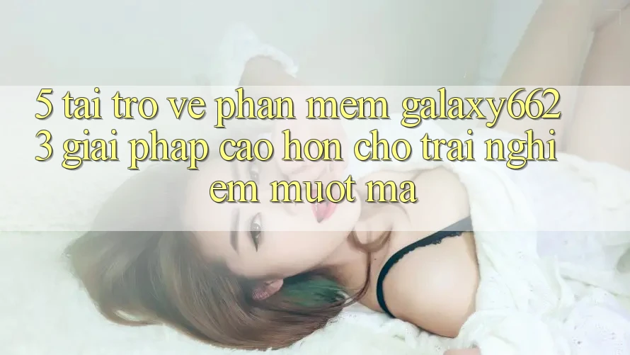 5. Tải trở về Phần mềm Galaxy6623 - Giải Pháp Cao hơn Cho Trải Nghiệm Mượt Mà