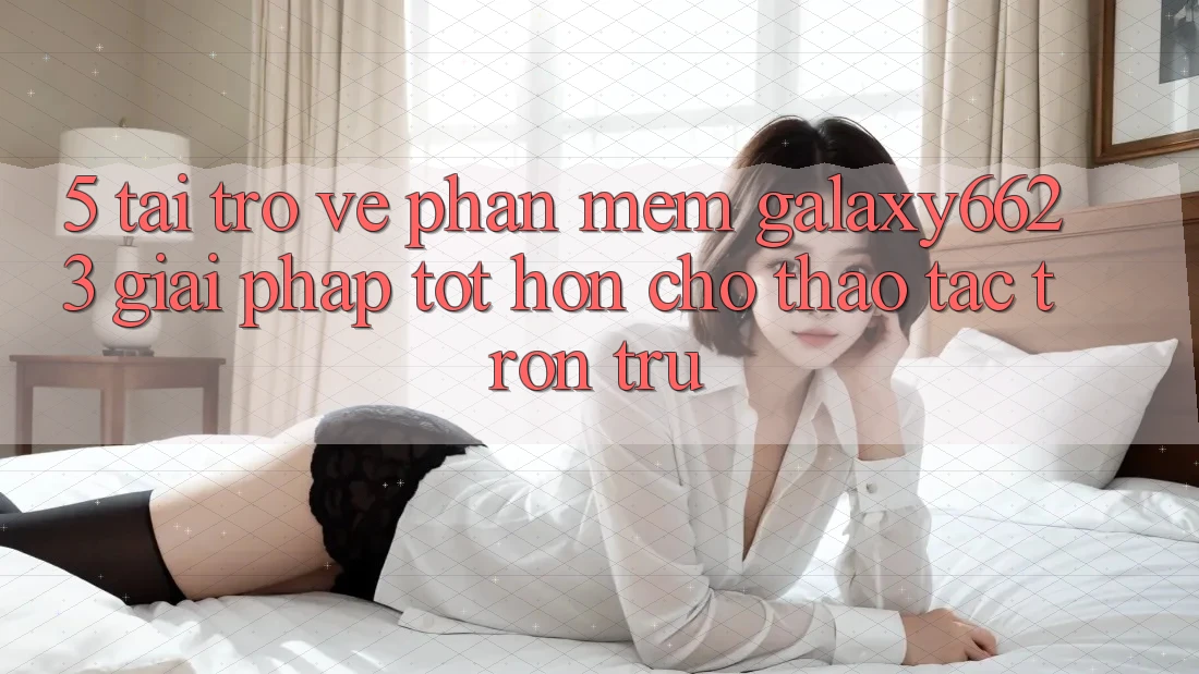 5. Tải trở về Phần mềm Galaxy6623 - Giải Pháp Tốt hơn Cho Thao tác Trơn tru 5. Tải trở về Phần mềm Galaxy6623 - Giải Pháp Tốt hơn Cho Thao tác Trơn tru
