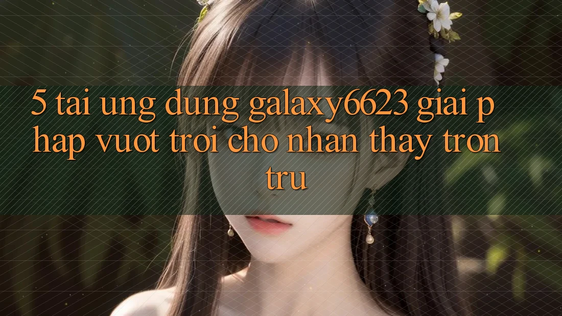 5. Tải Ứng dụng Galaxy6623 - Giải Pháp Vượt trội Cho Nhận thấy Trơn tru 5. Tải Ứng dụng Galaxy6623 - Giải Pháp Vượt trội Cho Nhận thấy Trơn tru