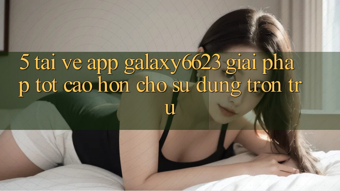 5. Tải về App Galaxy6623 - Giải Pháp Tốt cao hơn Cho Sử dụng Trơn tru 5. Tải về App Galaxy6623 - Giải Pháp Tốt cao hơn Cho Sử dụng Trơn tru