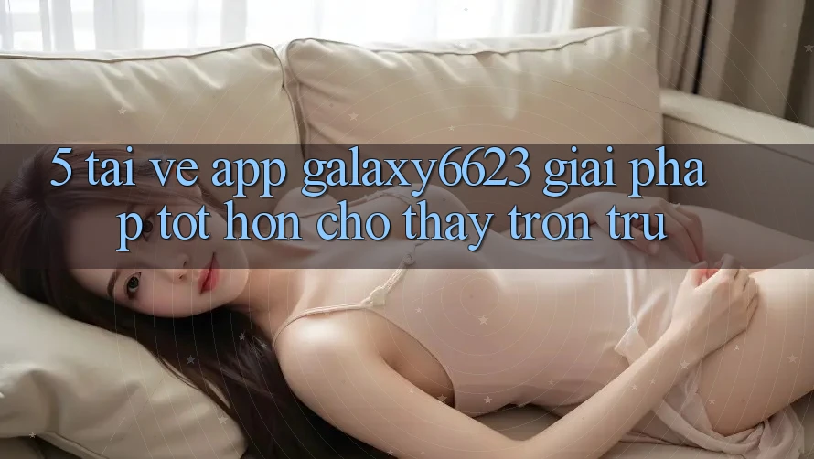 5. Tải về App Galaxy6623 - Giải Pháp Tốt hơn Cho Thấy Trơn tru 5. Tải về App Galaxy6623 - Giải Pháp Tốt hơn Cho Thấy Trơn tru