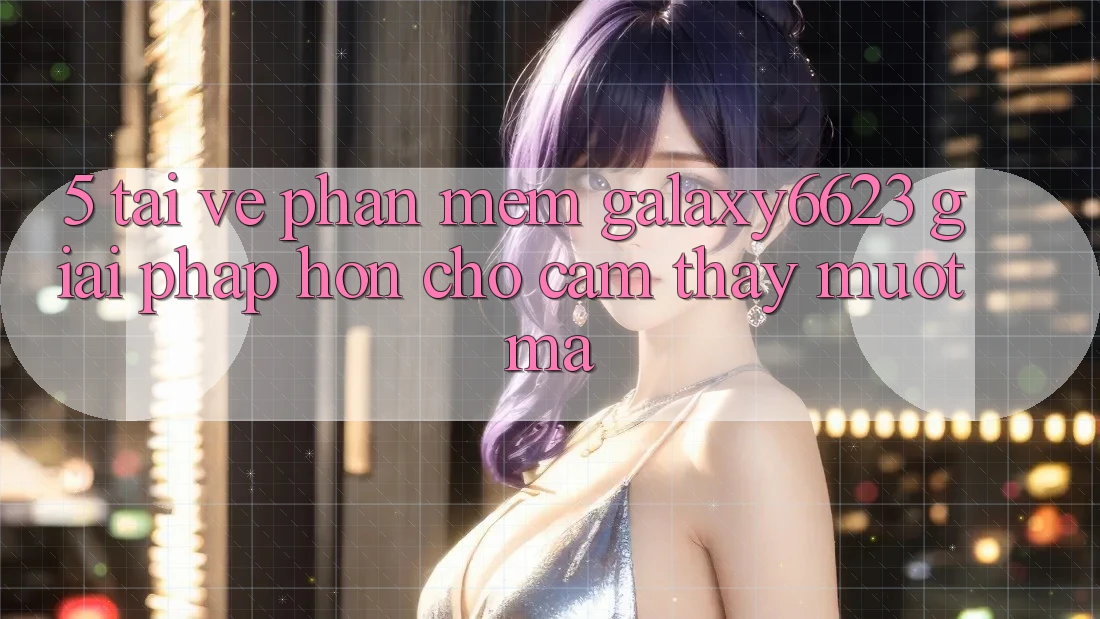 5. Tải về Phần mềm Galaxy6623 - Giải Pháp Hơn Cho Cảm thấy Mượt Mà