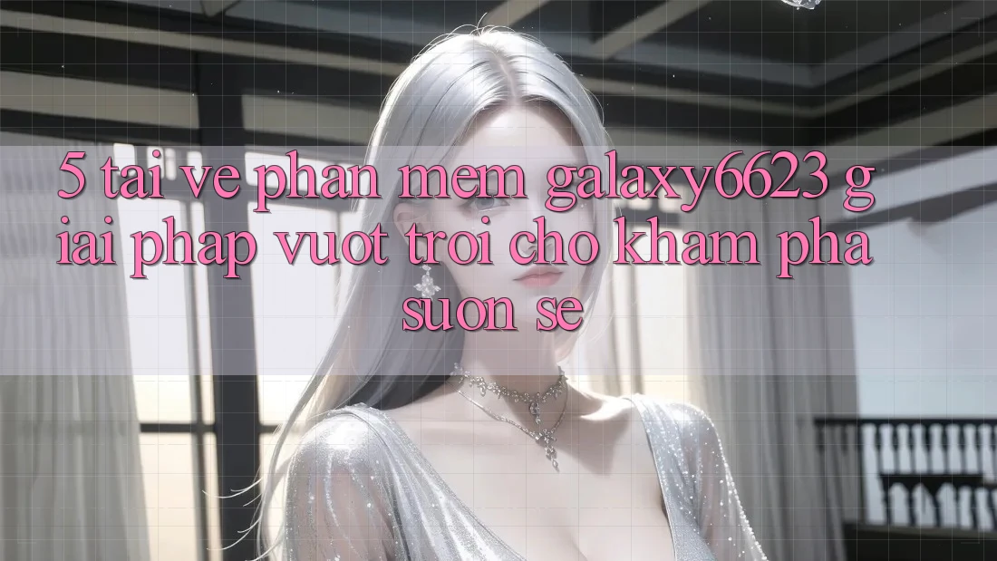 5. Tải về Phần mềm Galaxy6623 - Giải Pháp Vượt Trội Cho Khám phá Suôn sẻ 5. Tải về Phần mềm Galaxy6623 - Giải Pháp Vượt Trội Cho Khám phá Suôn sẻ