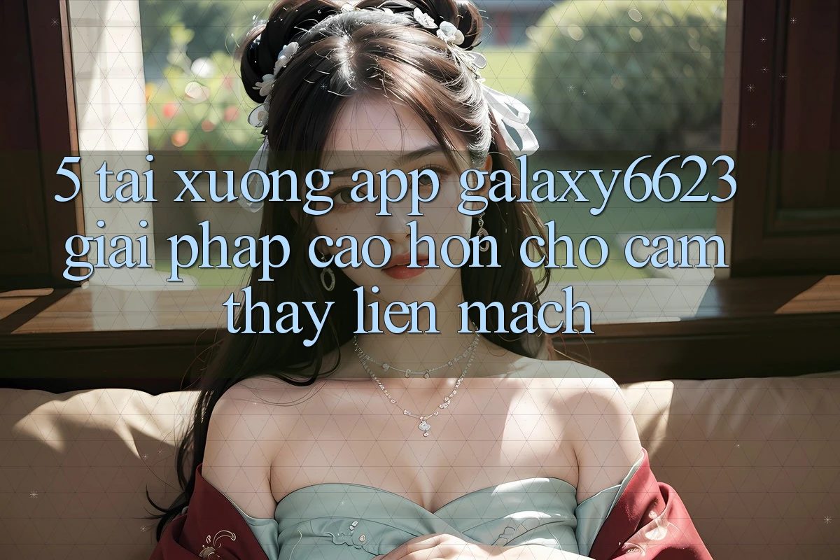 5. Tải xuống App Galaxy6623 - Giải Pháp Cao hơn Cho Cảm thấy Liền mạch 5. Tải xuống App Galaxy6623 - Giải Pháp Cao hơn Cho Cảm thấy Liền mạch