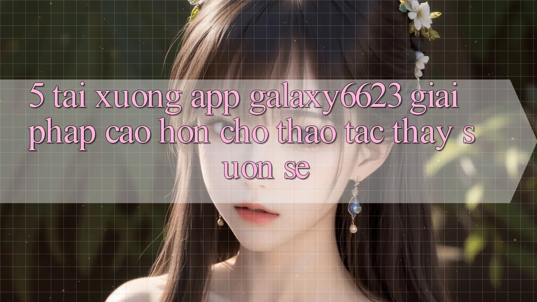 5. Tải xuống App Galaxy6623 - Giải Pháp Cao hơn Cho Thao tác thấy Suôn sẻ 5. Tải xuống App Galaxy6623 - Giải Pháp Cao hơn Cho Thao tác thấy Suôn sẻ