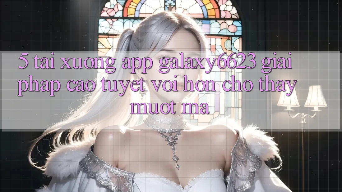 5. Tải xuống App Galaxy6623 - Giải Pháp Cao tuyệt vời hơn Cho Thấy Mượt Mà