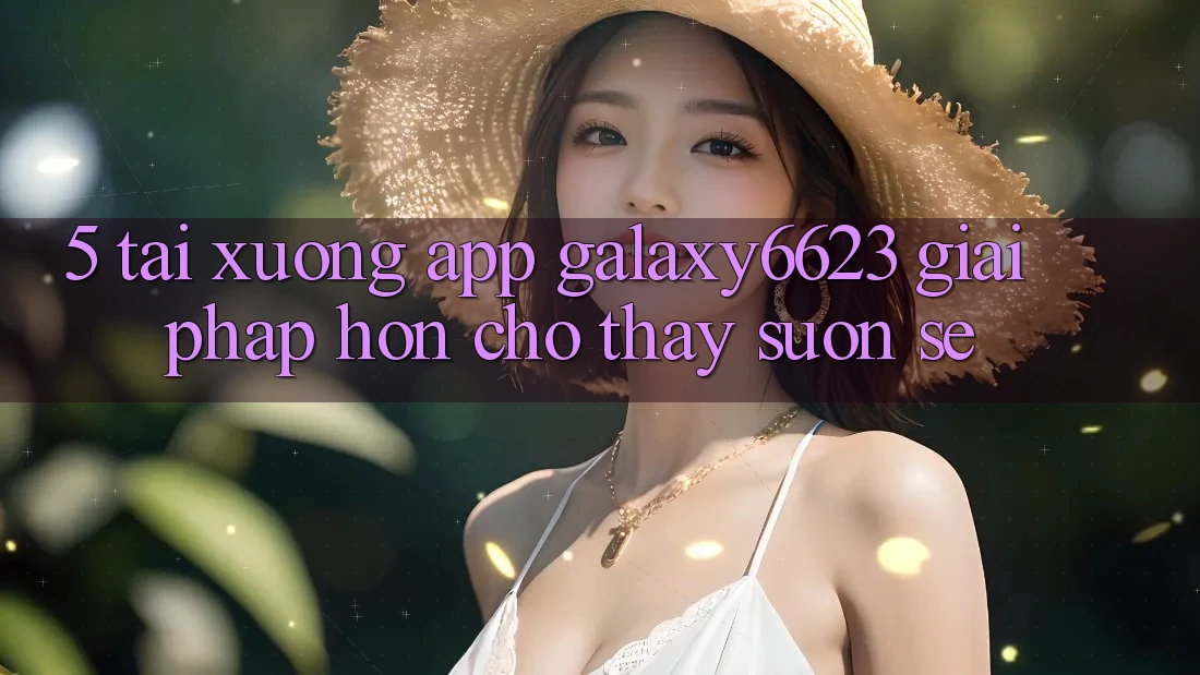 5. Tải xuống App Galaxy6623 - Giải Pháp Hơn Cho Thấy Suôn sẻ 5. Tải xuống App Galaxy6623 - Giải Pháp Hơn Cho Thấy Suôn sẻ