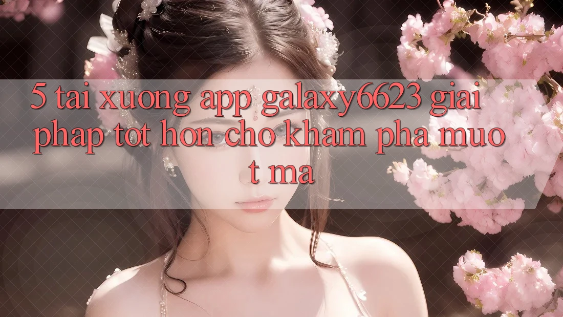 5. Tải xuống App Galaxy6623 - Giải Pháp Tốt hơn Cho Khám phá Mượt Mà 5. Tải xuống App Galaxy6623 - Giải Pháp Tốt hơn Cho Khám phá Mượt Mà