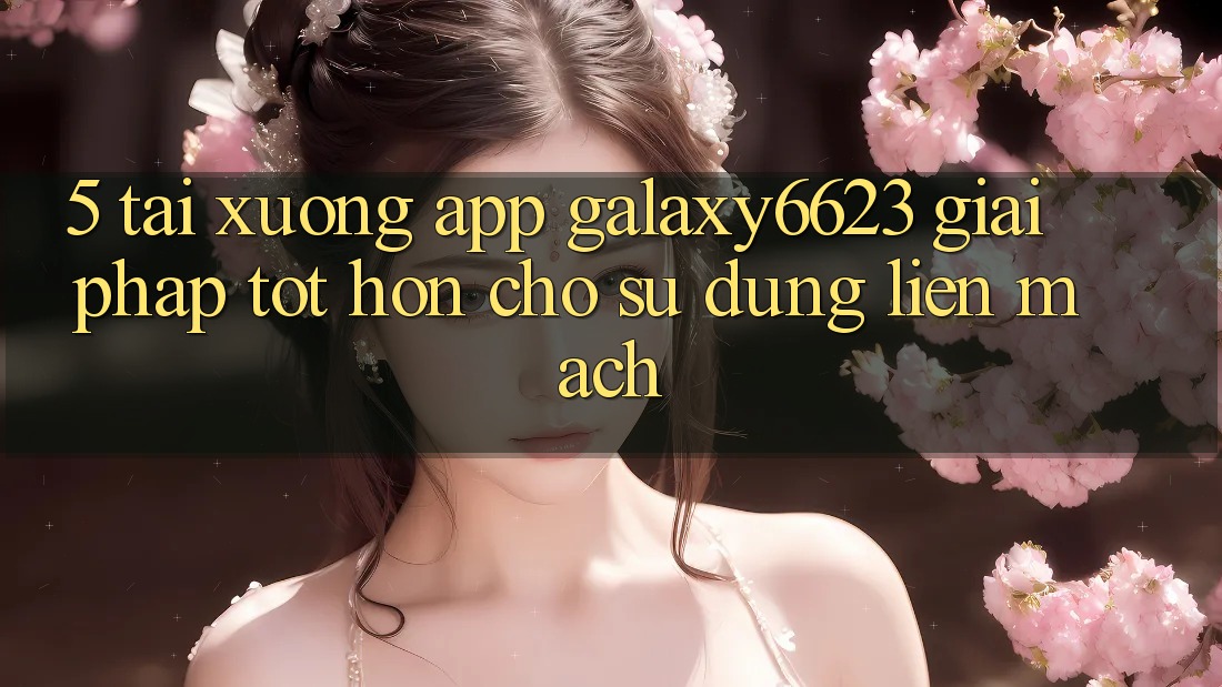 5. Tải xuống App Galaxy6623 - Giải Pháp Tốt hơn Cho Sử dụng Liền mạch 5. Tải xuống App Galaxy6623 - Giải Pháp Tốt hơn Cho Sử dụng Liền mạch
