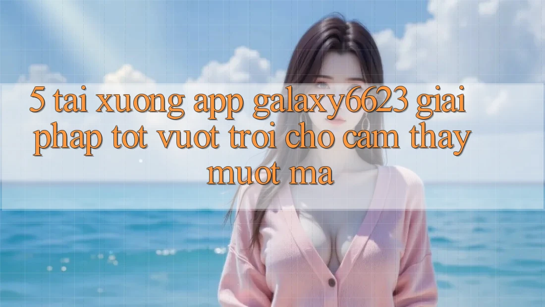 5. Tải xuống App Galaxy6623 - Giải Pháp Tốt vượt trội Cho Cảm thấy Mượt Mà