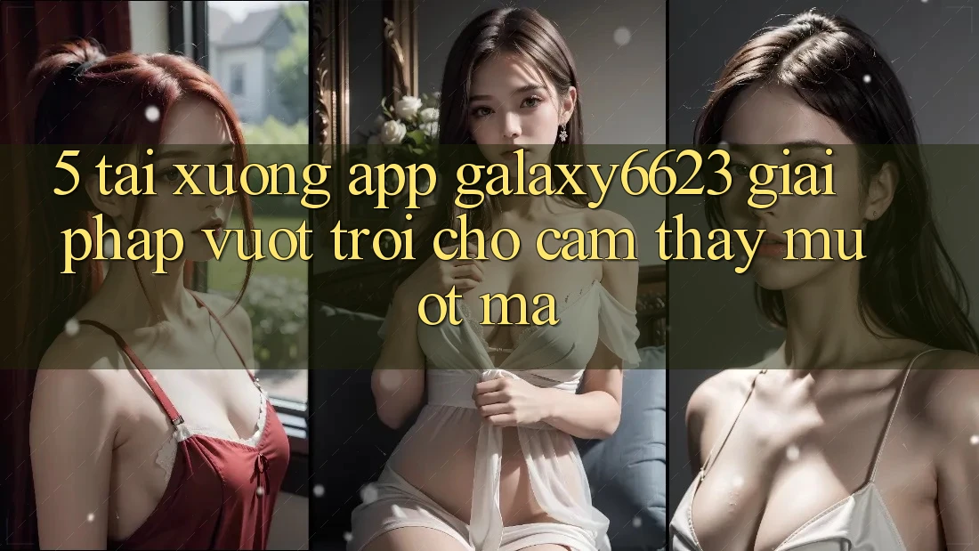 5. Tải xuống App Galaxy6623 - Giải Pháp Vượt Trội Cho Cảm thấy Mượt mà 5. Tải xuống App Galaxy6623 - Giải Pháp Vượt Trội Cho Cảm thấy Mượt mà