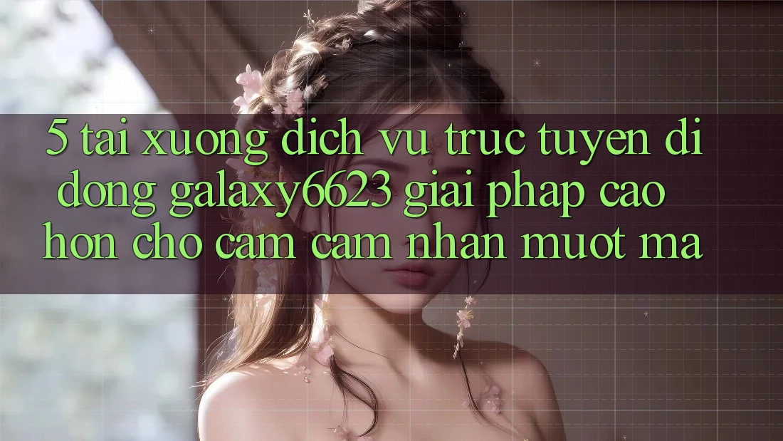 5. Tải xuống Dịch vụ trực tuyến di động Galaxy6623 - Giải Pháp Cao hơn Cho Cảm cảm nhận Mượt Mà 5. Tải xuống Dịch vụ trực tuyến di động Galaxy6623 - Giải Pháp Cao hơn Cho Cảm cảm nhận Mượt Mà