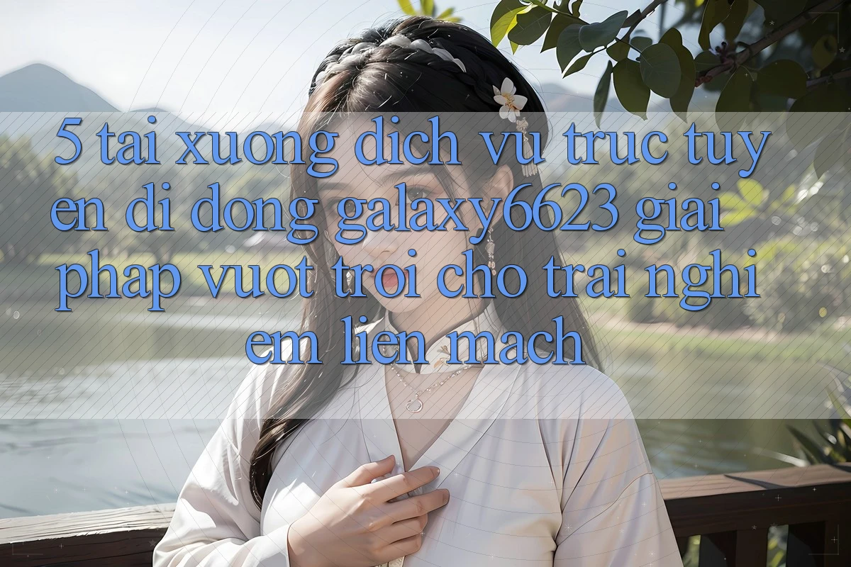5. Tải xuống Dịch vụ trực tuyến di động Galaxy6623 - Giải Pháp Vượt trội Cho Trải Nghiệm Liền mạch 5. Tải xuống Dịch vụ trực tuyến di động Galaxy6623 - Giải Pháp Vượt trội Cho Trải Nghiệm Liền mạch