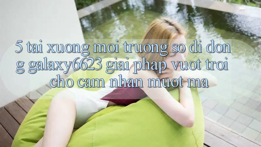 5. Tải xuống Môi trường số di động Galaxy6623 - Giải Pháp Vượt Trội Cho Cảm nhận Mượt Mà 5. Tải xuống Môi trường số di động Galaxy6623 - Giải Pháp Vượt Trội Cho Cảm nhận Mượt Mà