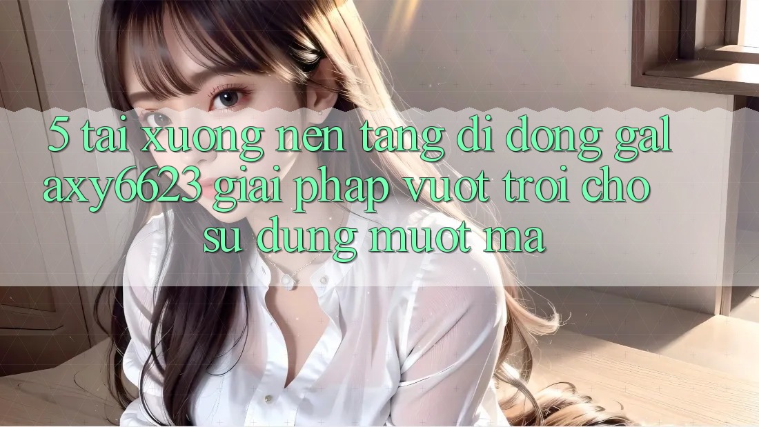 5. Tải xuống Nền tảng di động Galaxy6623 - Giải Pháp Vượt trội Cho Sử dụng Mượt Mà 5. Tải xuống Nền tảng di động Galaxy6623 - Giải Pháp Vượt trội Cho Sử dụng Mượt Mà