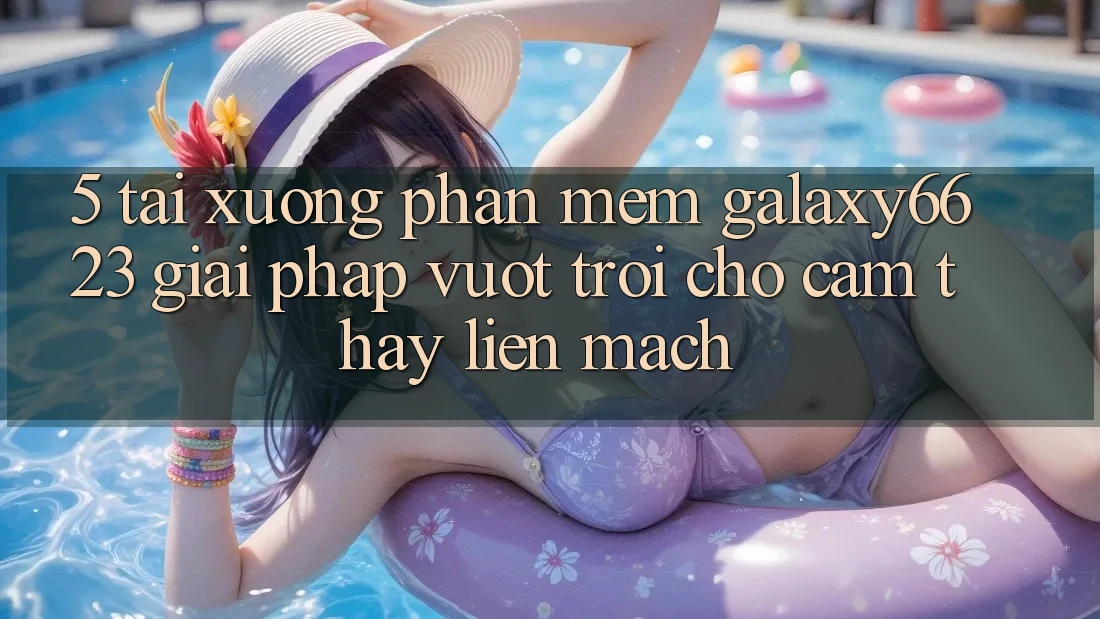 5. Tải xuống Phần mềm Galaxy6623 - Giải Pháp Vượt Trội Cho Cảm thấy Liền mạch 5. Tải xuống Phần mềm Galaxy6623 - Giải Pháp Vượt Trội Cho Cảm thấy Liền mạch
