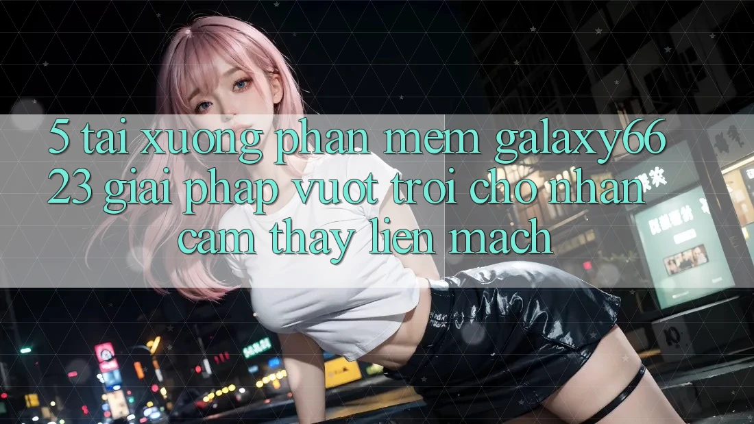 5. Tải xuống Phần mềm Galaxy6623 - Giải Pháp Vượt Trội Cho Nhận cảm thấy Liền mạch 5. Tải xuống Phần mềm Galaxy6623 - Giải Pháp Vượt Trội Cho Nhận cảm thấy Liền mạch