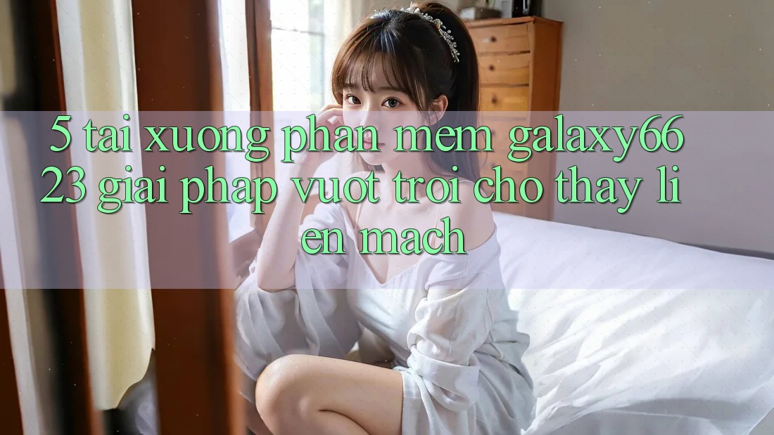 5. Tải xuống Phần mềm Galaxy6623 - Giải Pháp Vượt Trội Cho Thấy Liền mạch 5. Tải xuống Phần mềm Galaxy6623 - Giải Pháp Vượt Trội Cho Thấy Liền mạch