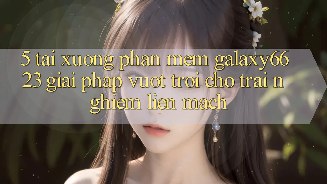 5. Tải xuống Phần mềm Galaxy6623 - Giải Pháp Vượt Trội Cho Trải Nghiệm Liền mạch 5. Tải xuống Phần mềm Galaxy6623 - Giải Pháp Vượt Trội Cho Trải Nghiệm Liền mạch