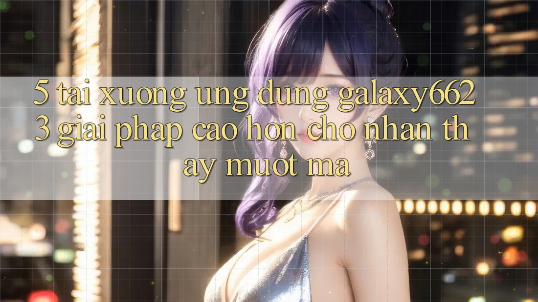 5. Tải xuống Ứng dụng Galaxy6623 - Giải Pháp Cao hơn Cho Nhận thấy Mượt Mà 5. Tải xuống Ứng dụng Galaxy6623 - Giải Pháp Cao hơn Cho Nhận thấy Mượt Mà