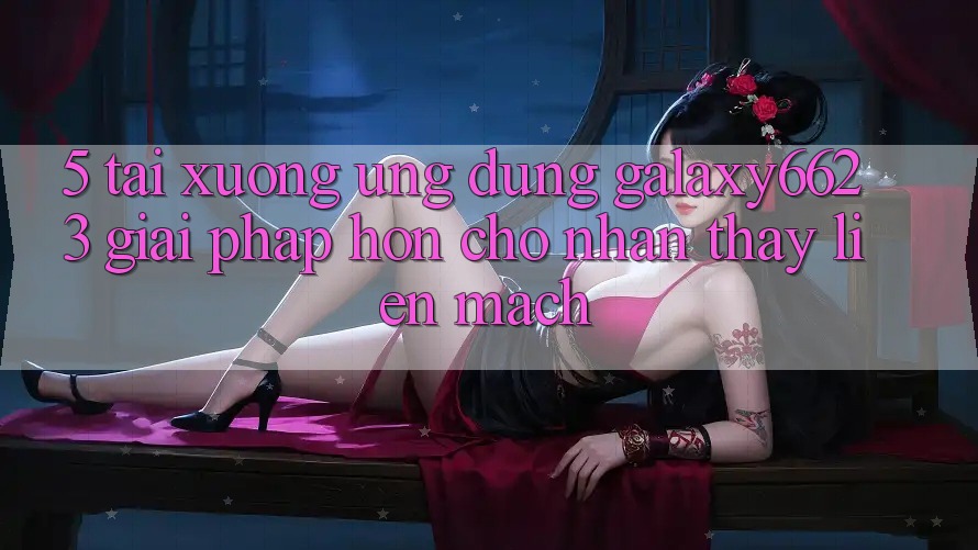 5. Tải xuống Ứng dụng Galaxy6623 - Giải Pháp Hơn Cho Nhận thấy Liền mạch 5. Tải xuống Ứng dụng Galaxy6623 - Giải Pháp Hơn Cho Nhận thấy Liền mạch