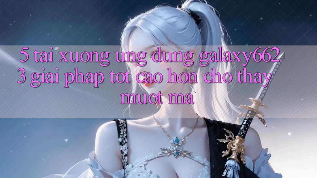 5. Tải xuống Ứng dụng Galaxy6623 - Giải Pháp Tốt cao hơn Cho Thấy Mượt Mà 5. Tải xuống Ứng dụng Galaxy6623 - Giải Pháp Tốt cao hơn Cho Thấy Mượt Mà
