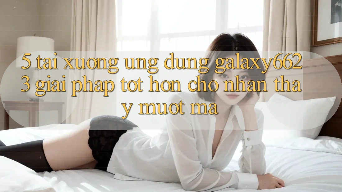 5. Tải xuống Ứng dụng Galaxy6623 - Giải Pháp Tốt hơn Cho Nhận thấy Mượt Mà 5. Tải xuống Ứng dụng Galaxy6623 - Giải Pháp Tốt hơn Cho Nhận thấy Mượt Mà