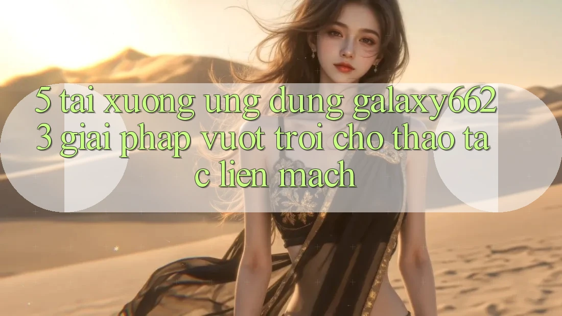 5. Tải xuống Ứng dụng Galaxy6623 - Giải Pháp Vượt Trội Cho Thao tác Liền mạch 5. Tải xuống Ứng dụng Galaxy6623 - Giải Pháp Vượt Trội Cho Thao tác Liền mạch