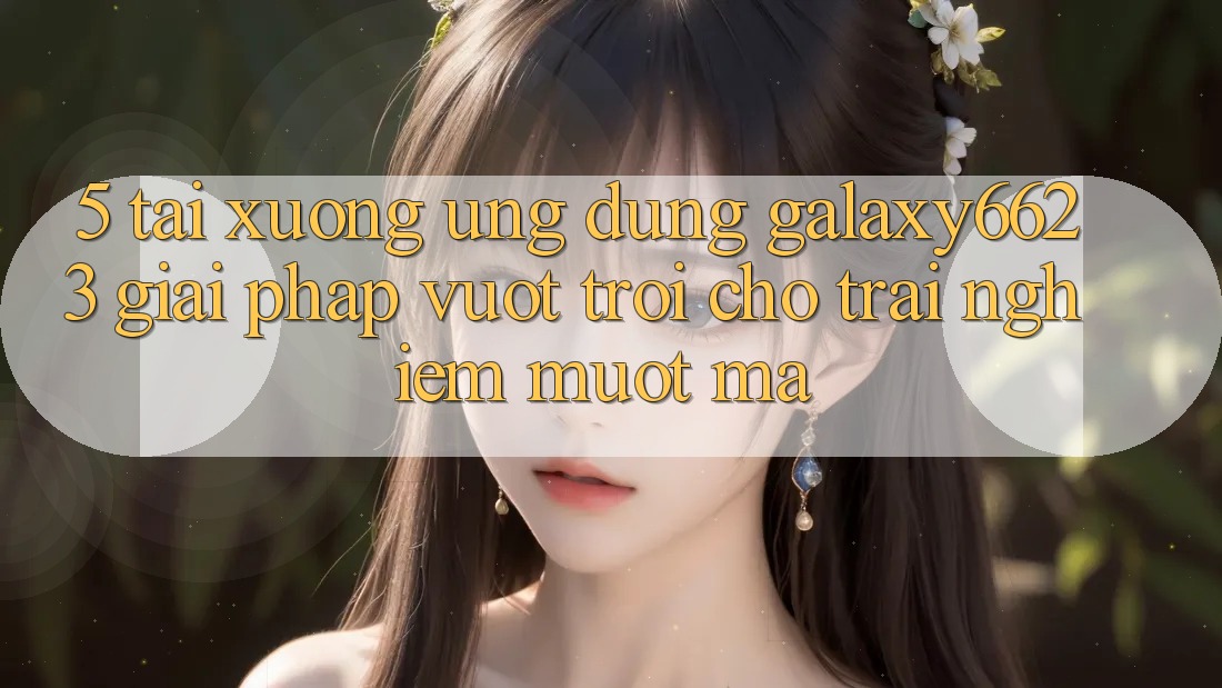 5. Tải xuống Ứng dụng Galaxy6623 - Giải Pháp Vượt Trội Cho Trải Nghiệm Mượt Mà 5. Tải xuống Ứng dụng Galaxy6623 - Giải Pháp Vượt Trội Cho Trải Nghiệm Mượt Mà