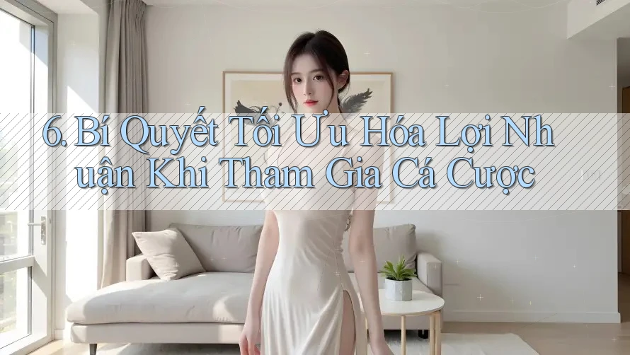 6. Bí Quyết Tối Ưu Hóa Lợi Nhuận Khi Tham Gia Cá Cược