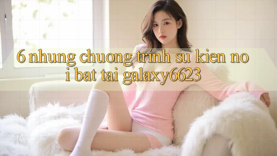 6. Những Chương Trình Sự kiện Nổi Bật Tại Galaxy6623