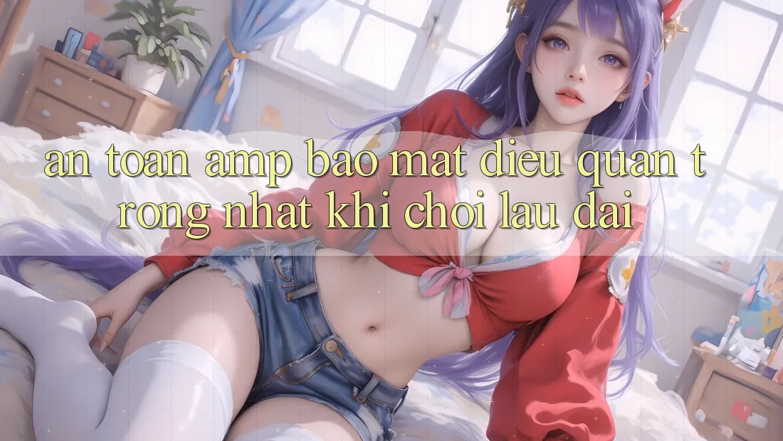 An toàn & bảo mật – điều quan trọng nhất khi chơi lâu dài An toàn & bảo mật – điều quan trọng nhất khi chơi lâu dài