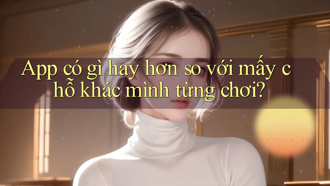 App có gì hay hơn so với mấy chỗ khác mình từng chơi? App có gì hay hơn so với mấy chỗ khác mình từng chơi?