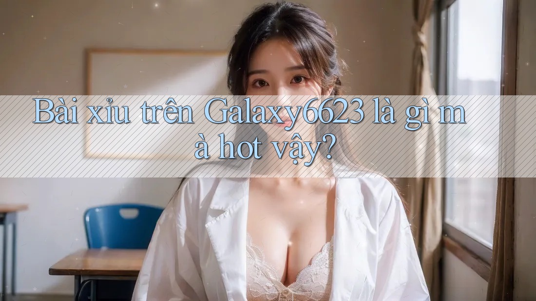 Bài xỉu trên Galaxy6623 là gì mà hot vậy? Bài xỉu trên Galaxy6623 là gì mà hot vậy?