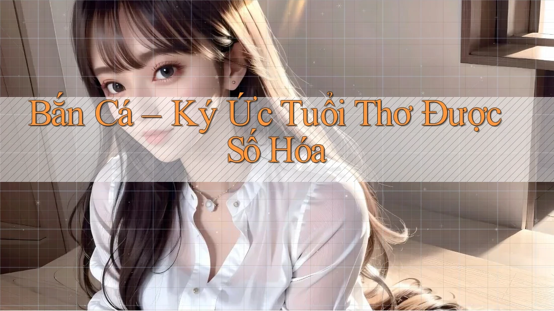 Bắn Cá – Ký Ức Tuổi Thơ Được Số Hóa Bắn Cá – Ký Ức Tuổi Thơ Được Số Hóa