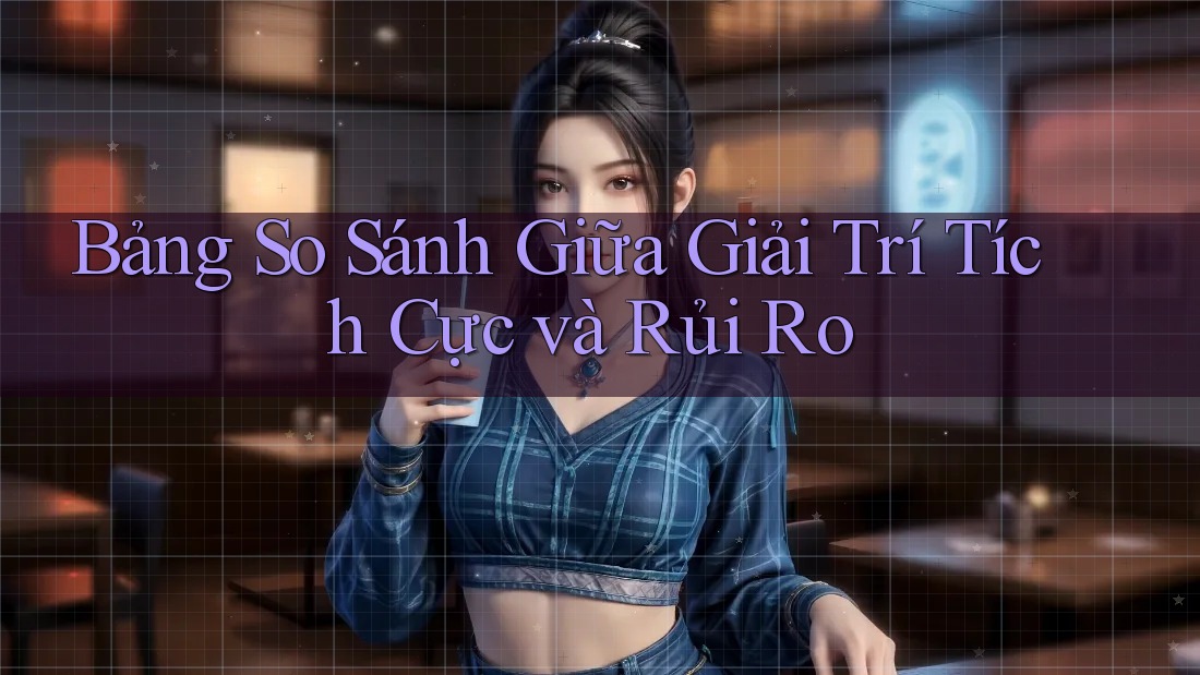 Bảng So Sánh Giữa Giải Trí Tích Cực và Rủi Ro Bảng So Sánh Giữa Giải Trí Tích Cực và Rủi Ro