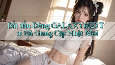 bắt đầu dùng galaxy6623 tại Hà Giang cập nhật mới
