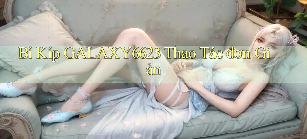 bí kíp galaxy6623 thao tác đơn giản