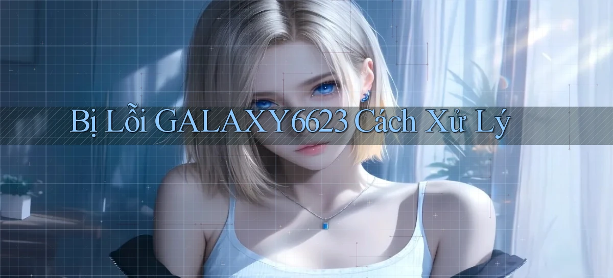 bị lỗi galaxy6623 cách xử lý