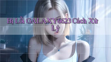 bị lỗi galaxy6623 cách xử lý