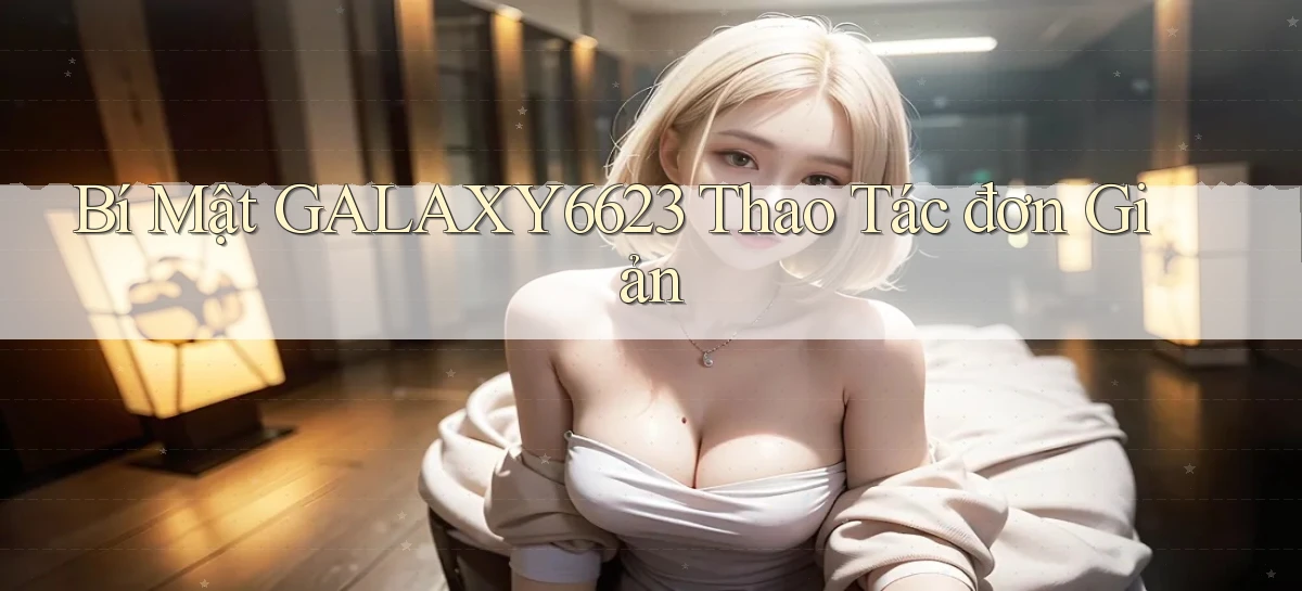 bí mật galaxy6623 thao tác đơn giản