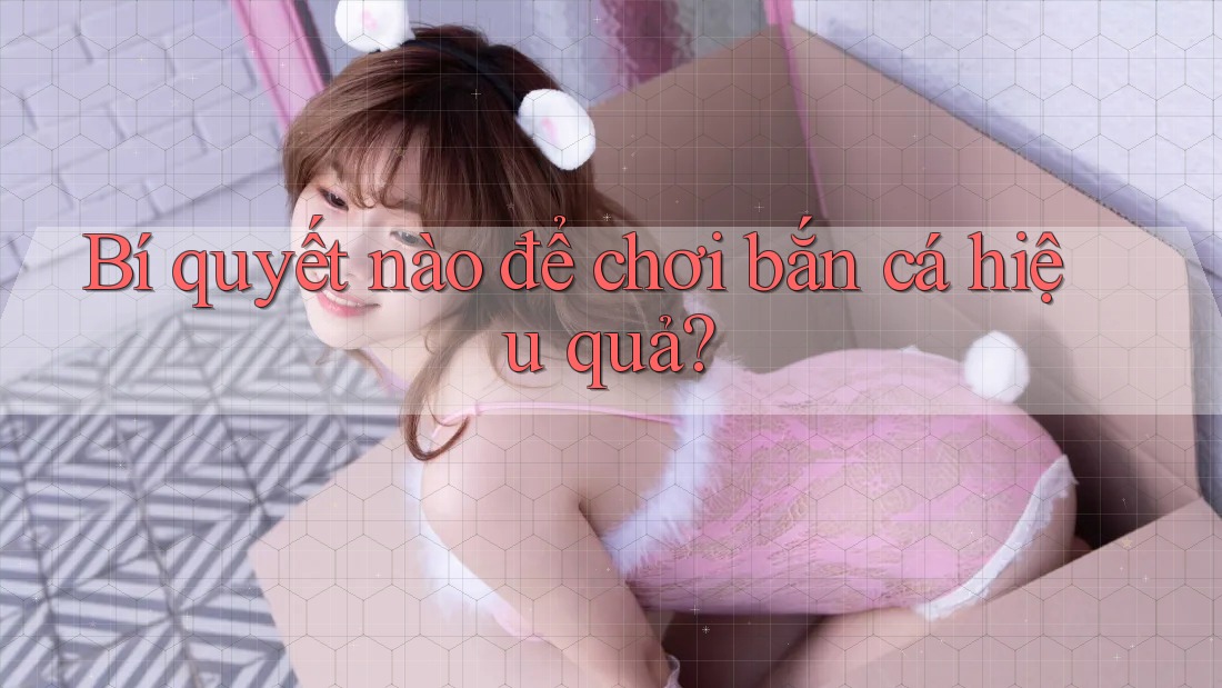 Bí quyết nào để chơi bắn cá hiệu quả?
