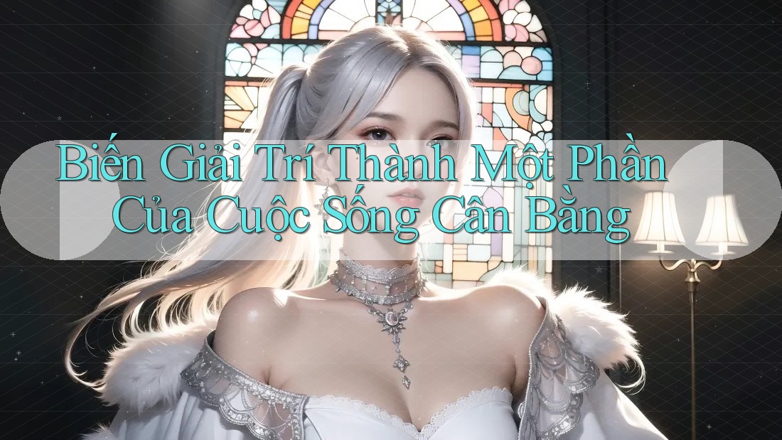 Biến Giải Trí Thành Một Phần Của Cuộc Sống Cân Bằng