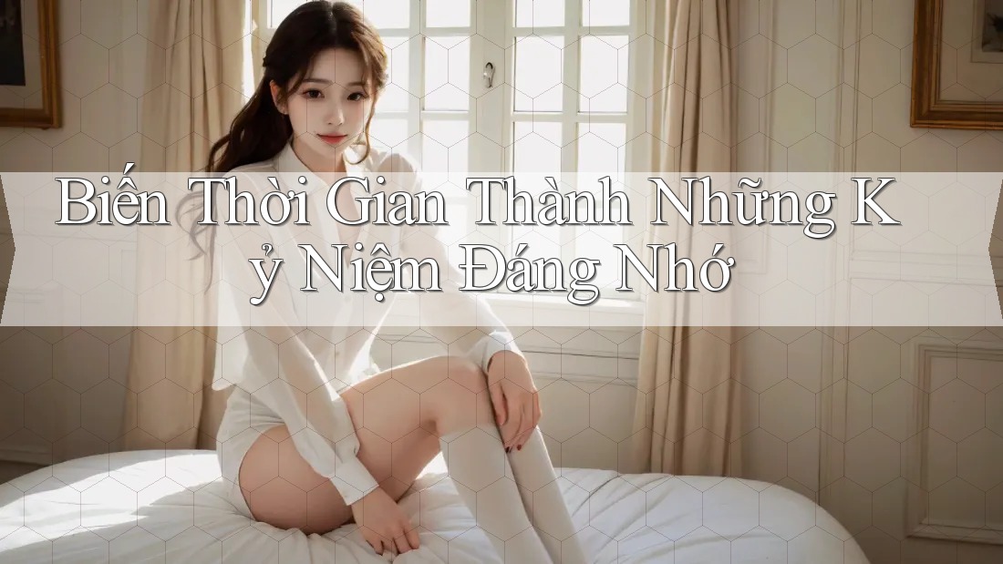 Biến Thời Gian Thành Những Kỷ Niệm Đáng Nhớ Biến Thời Gian Thành Những Kỷ Niệm Đáng Nhớ