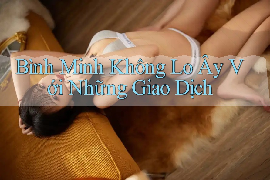 Bình Minh Không Lo Ây Với Những Giao Dịch Bình Minh Không Lo Ây Với Những Giao Dịch