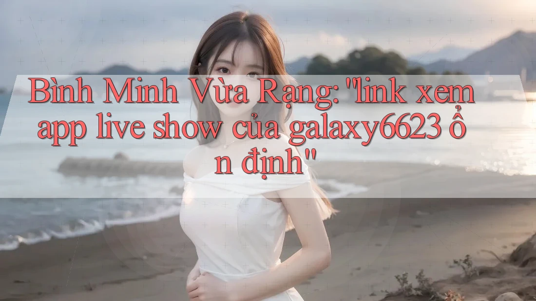 Bình Minh Vừa Rạng: “link xem app live show của galaxy6623 ổn định” Bình Minh Vừa Rạng: “link xem app live show của galaxy6623 ổn định”