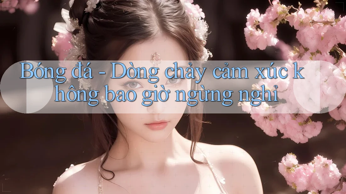 Bóng đá - Dòng chảy cảm xúc không bao giờ ngừng nghỉ Bóng đá - Dòng chảy cảm xúc không bao giờ ngừng nghỉ