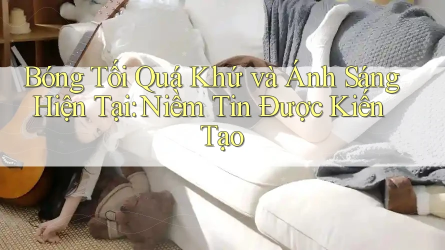 Bóng Tối Quá Khứ và Ánh Sáng Hiện Tại: Niềm Tin Được Kiến Tạo Bóng Tối Quá Khứ và Ánh Sáng Hiện Tại: Niềm Tin Được Kiến Tạo