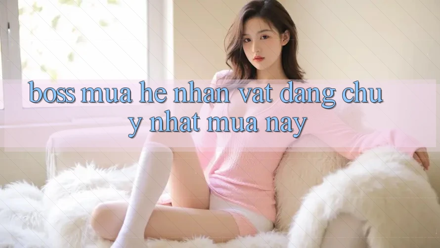 “Boss Mùa Hè” – Nhân Vật Đáng Chú Ý Nhất Mùa Này? “Boss Mùa Hè” – Nhân Vật Đáng Chú Ý Nhất Mùa Này?
