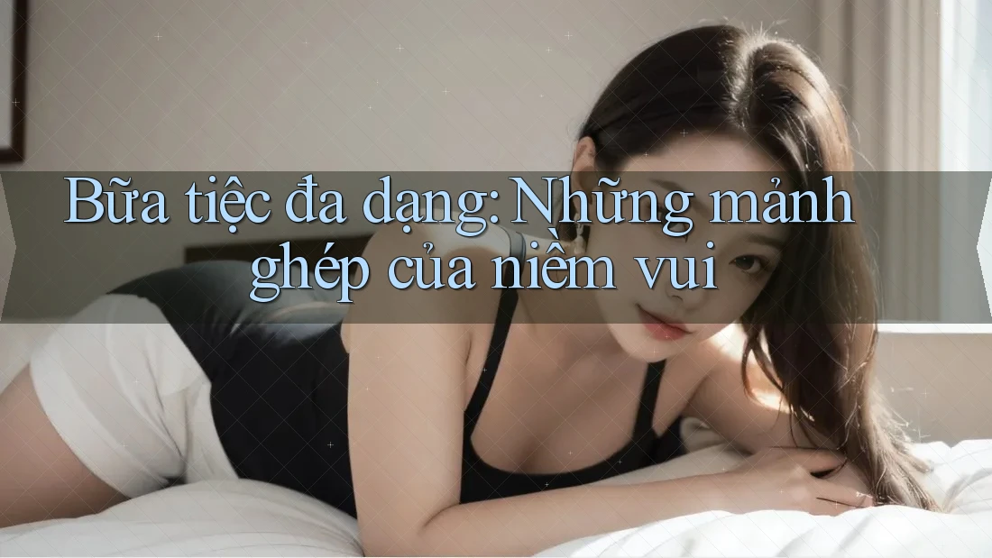 Bữa tiệc đa dạng: Những mảnh ghép của niềm vui Bữa tiệc đa dạng: Những mảnh ghép của niềm vui